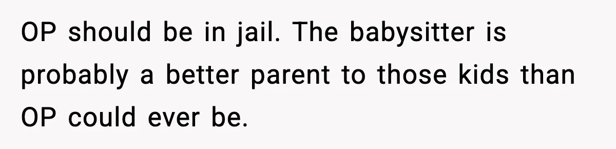 OP should be in jail. The babysitter is probably a better parent to those kids than OP could ever be.