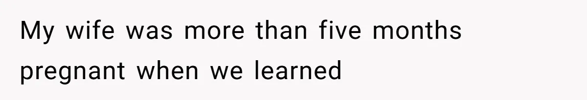 My wife was more than five months pregnant when we learned
