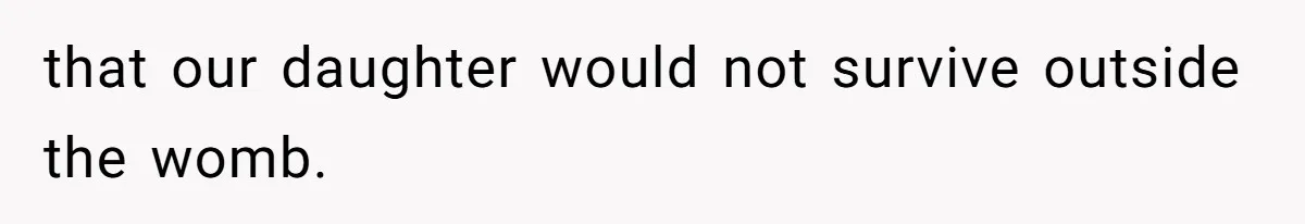 that our daughter would not survive outside the womb.