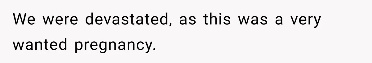 We were devastated, as this was a very wanted pregnancy.