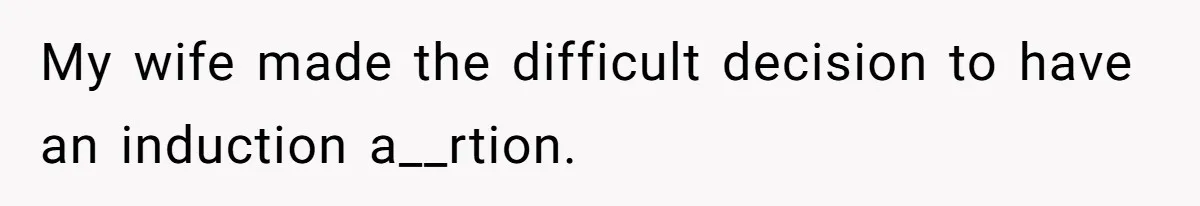 My wife made the difficult decision to have an induction a__rtion.