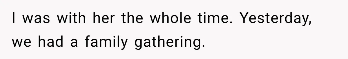 I was with her the whole time. Yesterday, we had a family gathering.