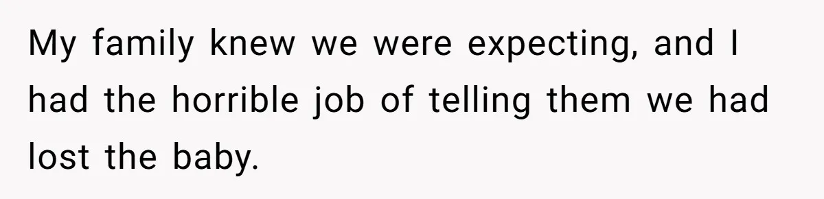 My family knew we were expecting, and I had the horrible job of telling them we had lost the baby.