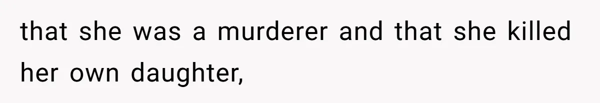 that she was a murderer and that she killed her own daughter,