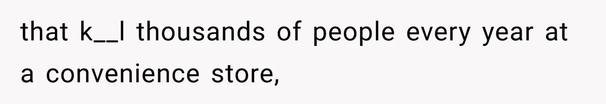 that k__l thousands of people every year at a convenience store,