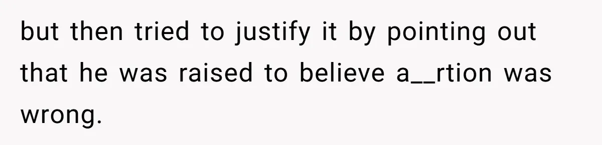 but then tried to justify it by pointing out that he was raised to believe a__rtion was wrong.