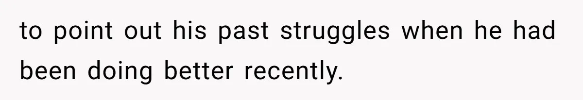 to point out his past struggles when he had been doing better recently.
