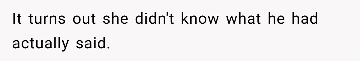 It turns out she didn't know what he had actually said.