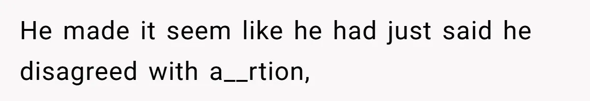 He made it seem like he had just said he disagreed with a__rtion,