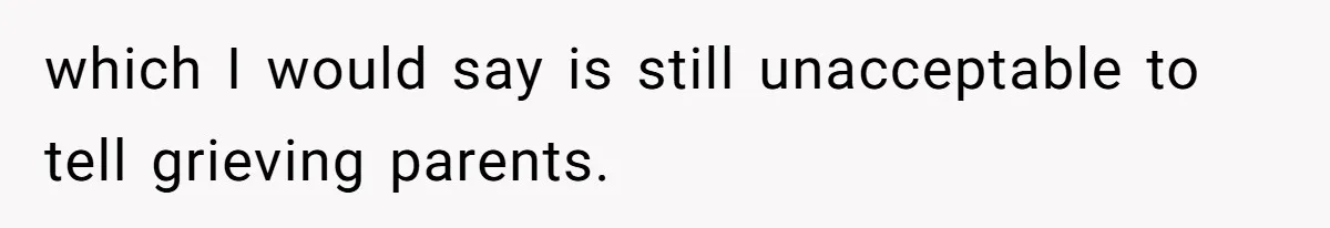 which I would say is still unacceptable to tell grieving parents.