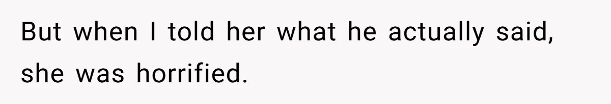But when I told her what he actually said, she was horrified.