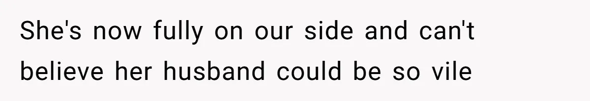 She's now fully on our side and can't believe her husband could be so vile