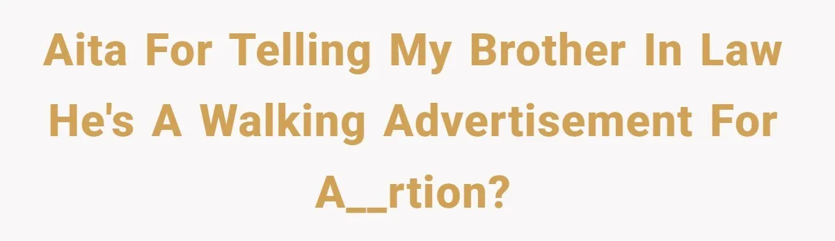 AITA for telling my brother in law he's a walking advertisement for a__rtion?