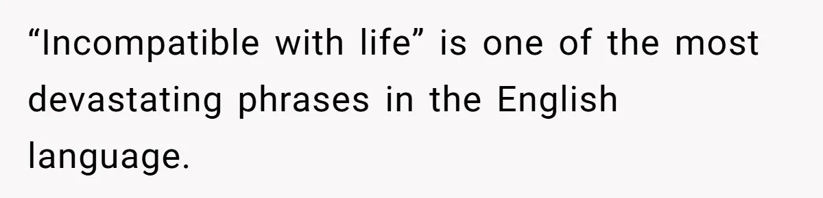 “Incompatible with life” is one of the most devastating phrases in the English language.