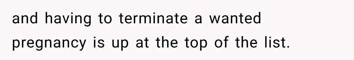 and having to terminate a wanted pregnancy is up at the top of the list.