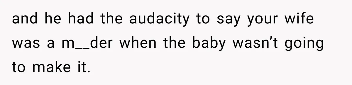and he had the audacity to say your wife was a m__der when the baby wasn’t going to make it.