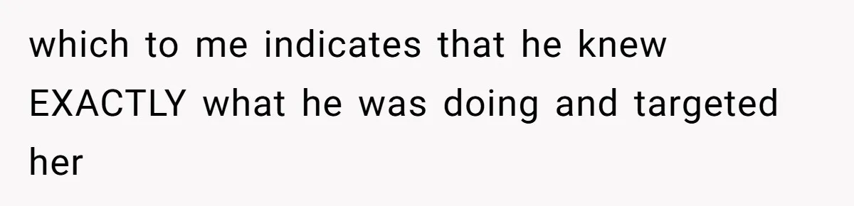 which to me indicates that he knew EXACTLY what he was doing and targeted her