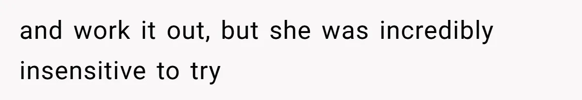 and work it out, but she was incredibly insensitive to try