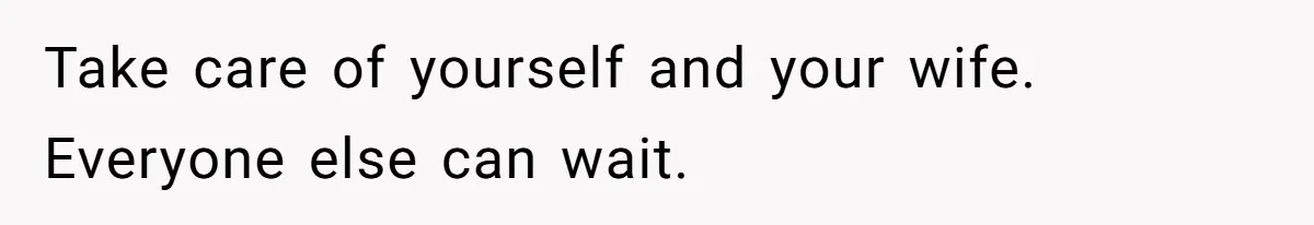 Take care of yourself and your wife. Everyone else can wait.