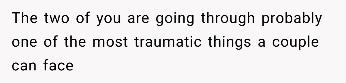 The two of you are going through probably one of the most traumatic things a couple can face