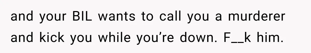 and your BIL wants to call you a murderer and kick you while you’re down. F__k him.