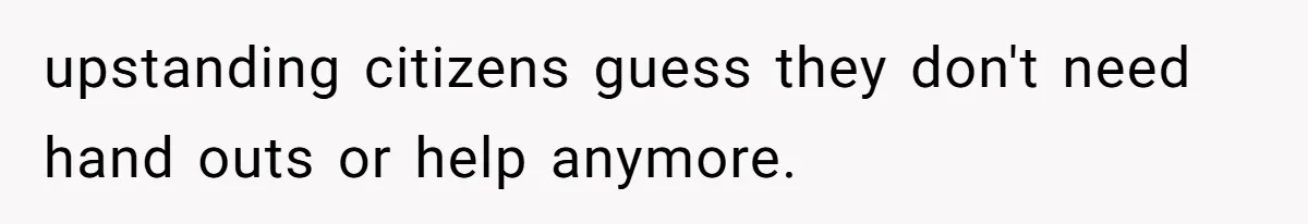 upstanding citizens guess they don't need hand outs or help anymore.