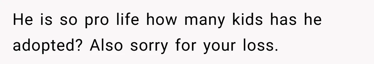 He is so pro life how many kids has he adopted? Also sorry for your loss.
