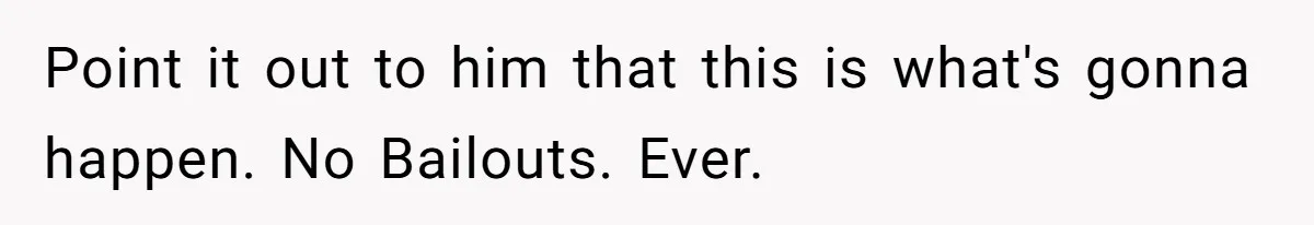 Point it out to him that this is what's gonna happen. No Bailouts. Ever.
