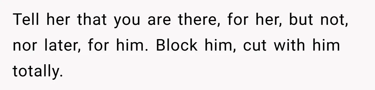 Tell her that you are there, for her, but not, nor later, for him. Block him, cut with him totally.