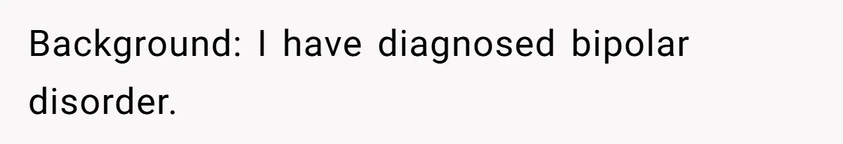 Background: I have diagnosed bipolar disorder.