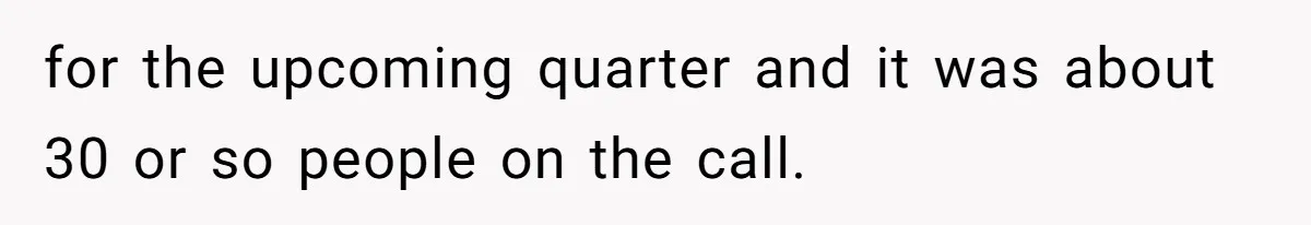 for the upcoming quarter and it was about 30 or so people on the call.