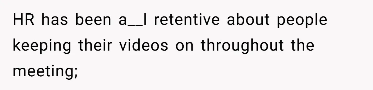 HR has been a__l retentive about people keeping their videos on throughout the meeting;