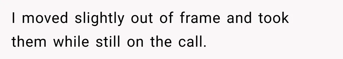 I moved slightly out of frame and took them while still on the call.