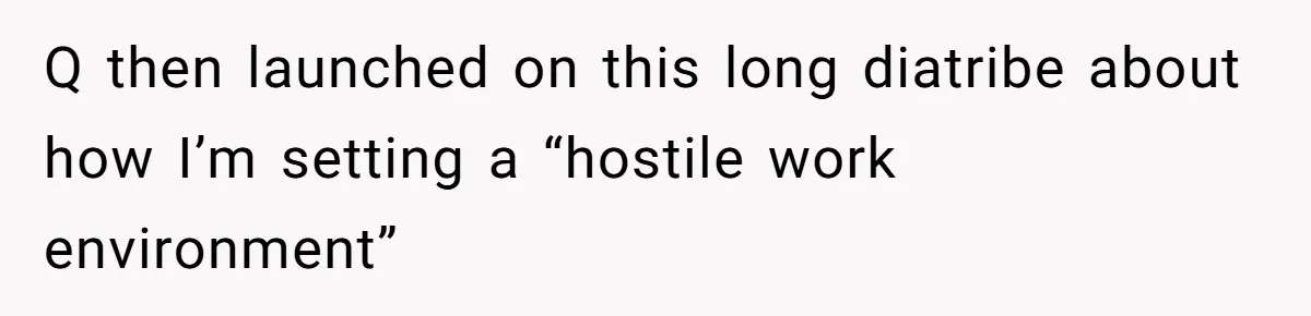 Q then launched on this long diatribe about how I’m setting a “hostile work environment”