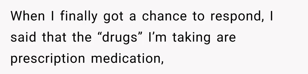 When I finally got a chance to respond, I said that the “drugs” I’m taking are prescription medication,