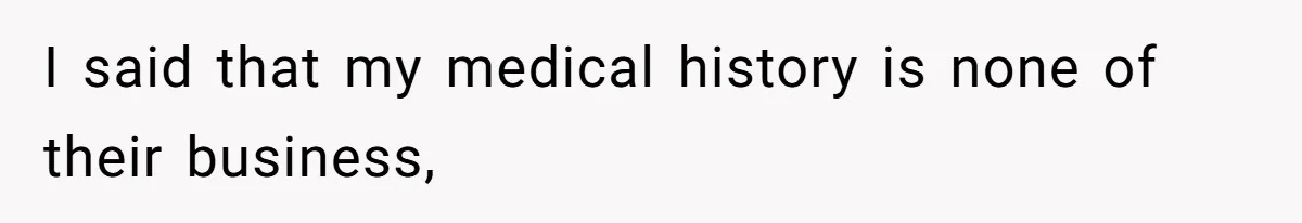 I said that my medical history is none of their business,