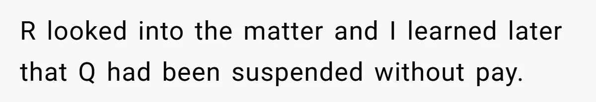 R looked into the matter and I learned later that Q had been suspended without pay.