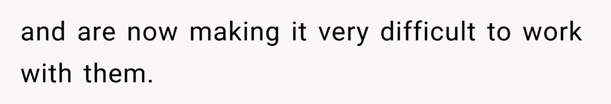 and are now making it very difficult to work with them.