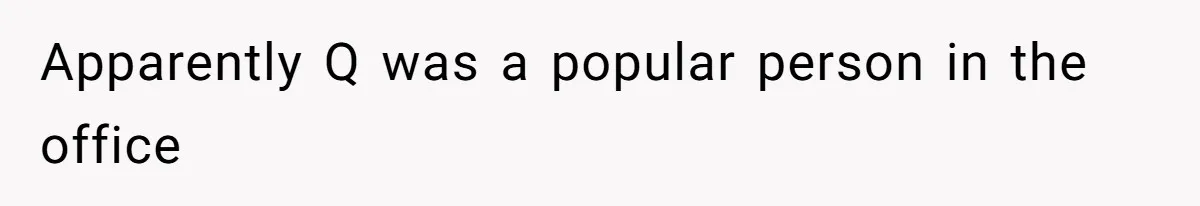 Apparently Q was a popular person in the office