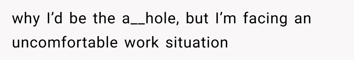 why I’d be the a__hole, but I’m facing an uncomfortable work situation