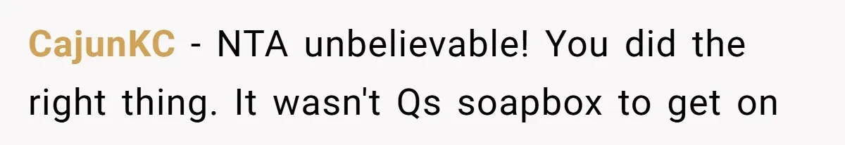 CajunKC − NTA unbelievable! You did the right thing. It wasn't Qs soapbox to get on