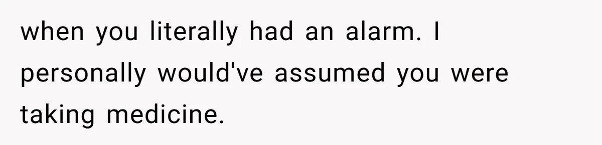 when you literally had an alarm. I personally would've assumed you were taking medicine.