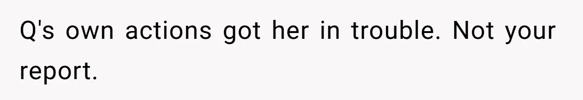Q's own actions got her in trouble. Not your report.