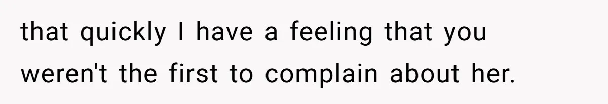 that quickly I have a feeling that you weren't the first to complain about her.