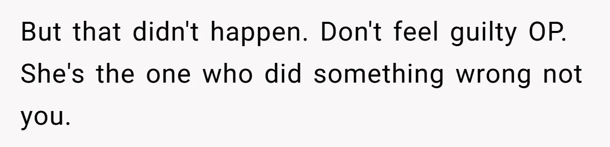 But that didn't happen. Don't feel guilty OP. She's the one who did something wrong not you.