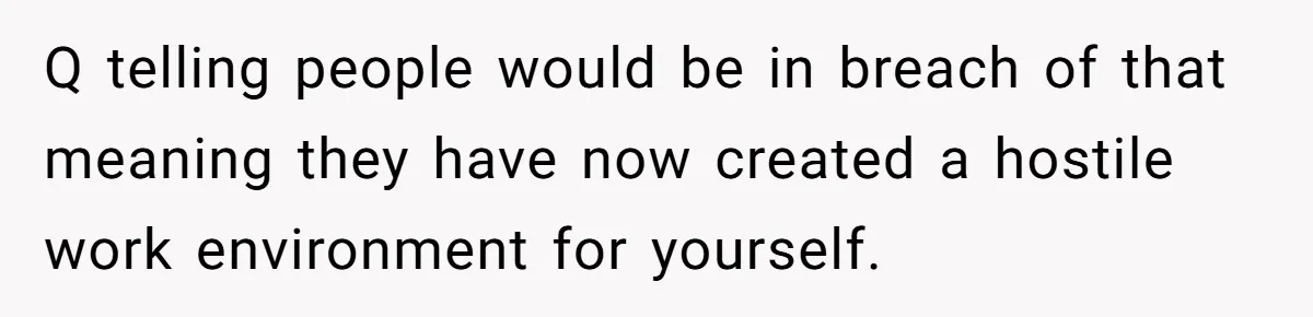 Q telling people would be in breach of that meaning they have now created a hostile work environment for yourself.