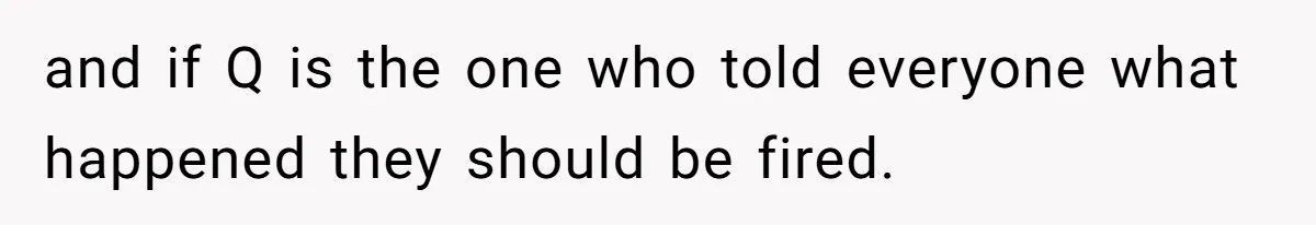 and if Q is the one who told everyone what happened they should be fired.