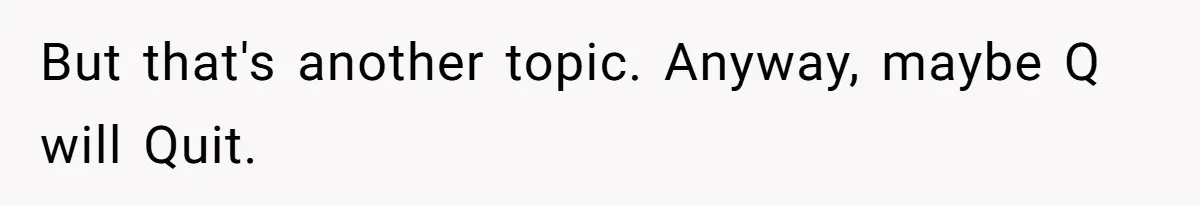 But that's another topic. Anyway, maybe Q will Quit.