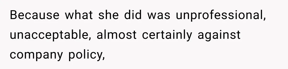 Because what she did was unprofessional, unacceptable, almost certainly against company policy,