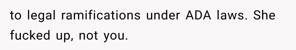 to legal ramifications under ADA laws. She fucked up, not you.
